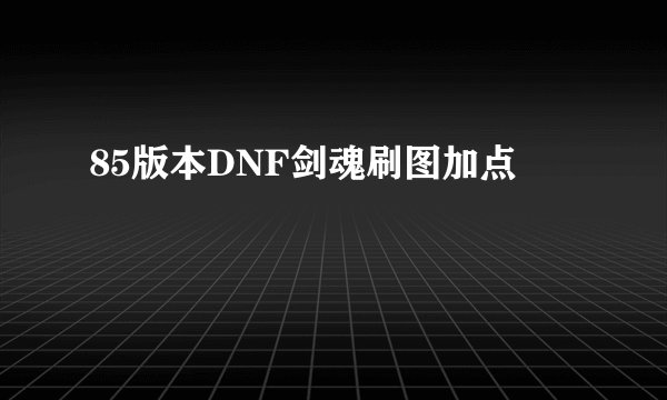 85版本DNF剑魂刷图加点