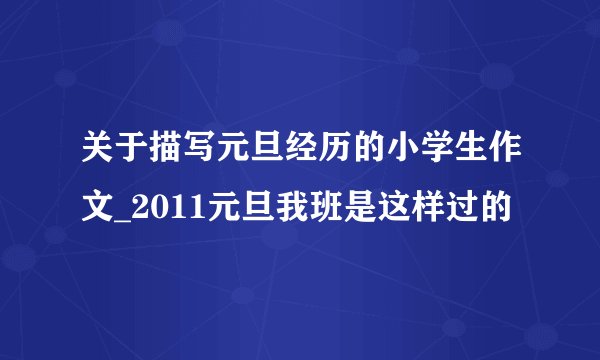 关于描写元旦经历的小学生作文_2011元旦我班是这样过的