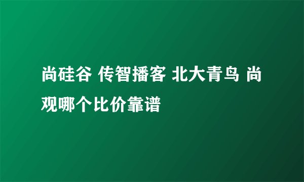 尚硅谷 传智播客 北大青鸟 尚观哪个比价靠谱