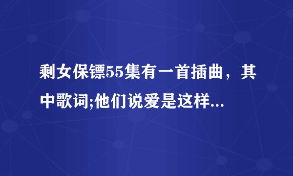 剩女保镖55集有一首插曲，其中歌词;他们说爱是这样，人总学会遗忘，狠狠爱，像受伤。 想知道这叫什么歌，