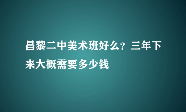 昌黎二中美术班好么？三年下来大概需要多少钱