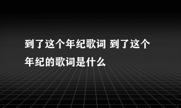 到了这个年纪歌词 到了这个年纪的歌词是什么