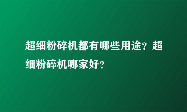 超细粉碎机都有哪些用途？超细粉碎机哪家好？