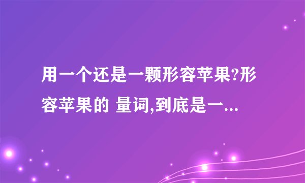 用一个还是一颗形容苹果?形容苹果的 量词,到底是一个?还是一颗苹果啊?我从小到大一直就是 说一颗苹果..迷茫了.
