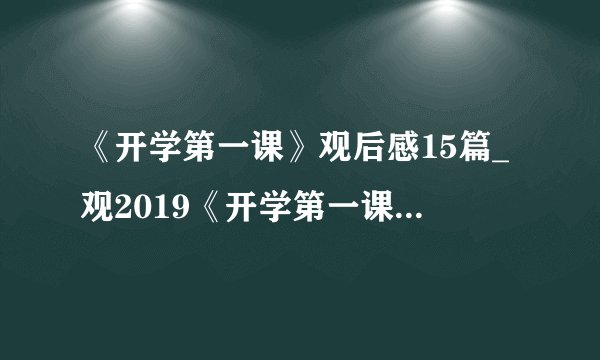 《开学第一课》观后感15篇_观2019《开学第一课》有感15篇