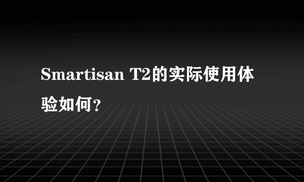 Smartisan T2的实际使用体验如何？