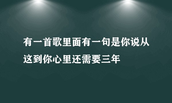 有一首歌里面有一句是你说从这到你心里还需要三年