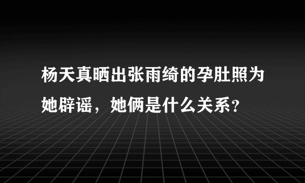 杨天真晒出张雨绮的孕肚照为她辟谣，她俩是什么关系？