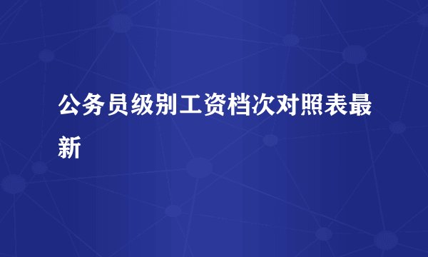 公务员级别工资档次对照表最新