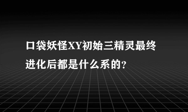 口袋妖怪XY初始三精灵最终进化后都是什么系的？