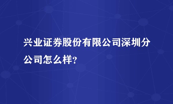 兴业证券股份有限公司深圳分公司怎么样？