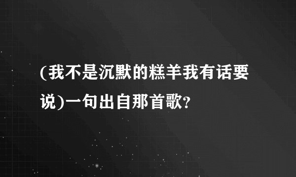 (我不是沉默的糕羊我有话要说)一句出自那首歌？