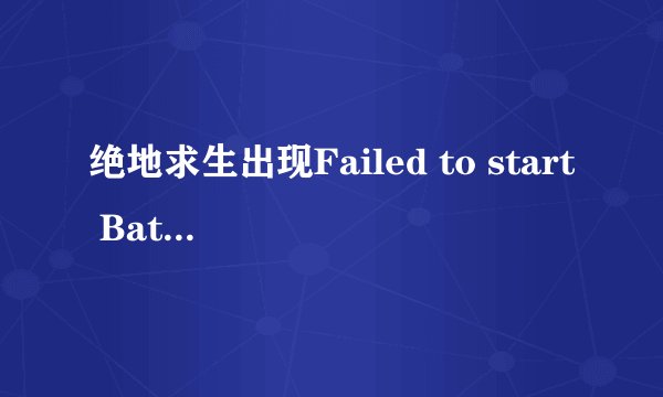 绝地求生出现Failed to start BattlEye Service (0).