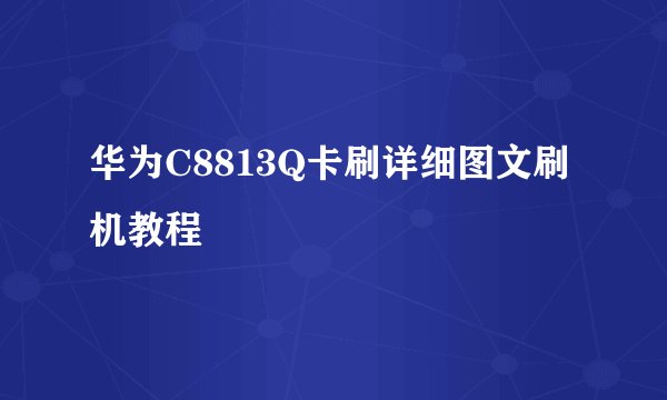 华为C8813Q卡刷详细图文刷机教程