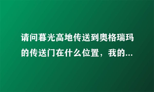 请问暮光高地传送到奥格瑞玛的传送门在什么位置，我的意思是早就做完传送门任务了，只是现在找不到那个门
