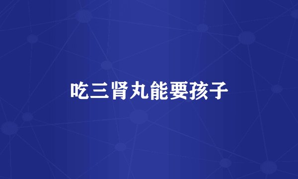 吃三肾丸能要孩子