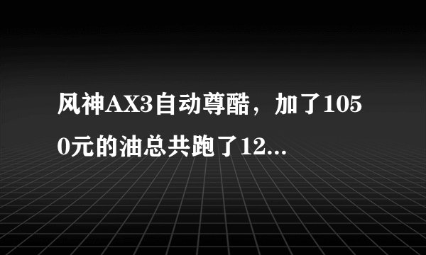 风神AX3自动尊酷，加了1050元的油总共跑了1200公里，怎么回事？