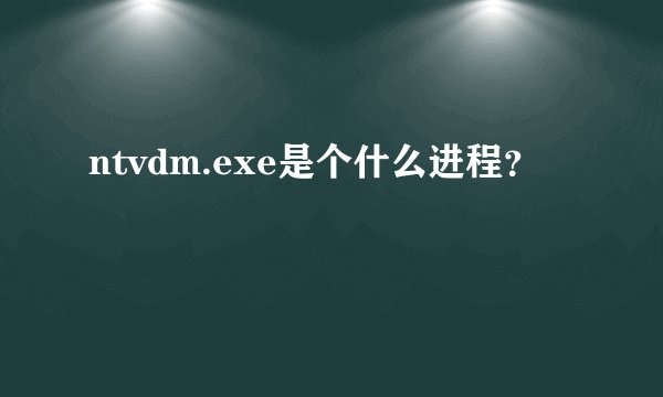 ntvdm.exe是个什么进程？