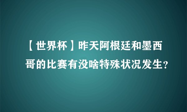【世界杯】昨天阿根廷和墨西哥的比赛有没啥特殊状况发生？