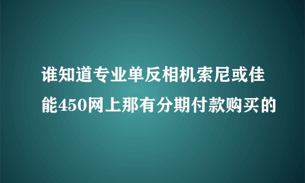 谁知道专业单反相机索尼或佳能450网上那有分期付款购买的