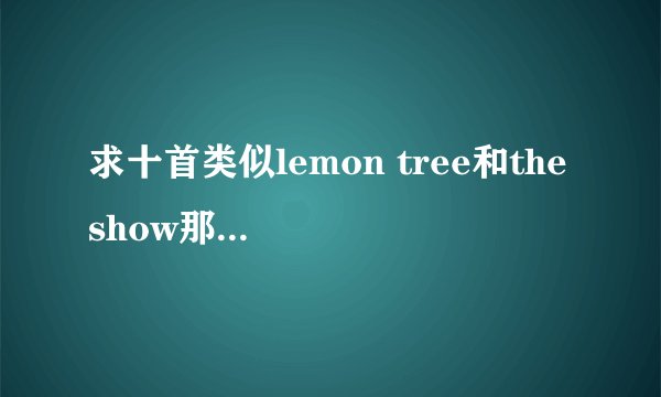 求十首类似lemon tree和the show那种轻快的歌