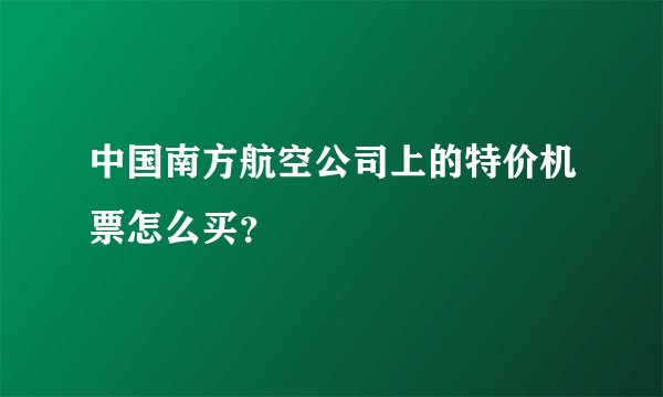 中国南方航空公司上的特价机票怎么买？