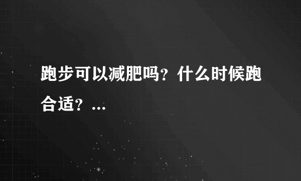 跑步可以减肥吗？什么时候跑合适？...