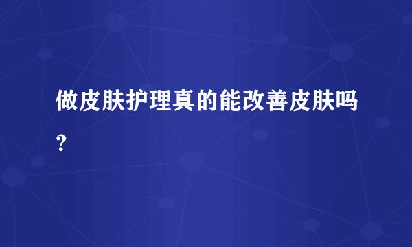 做皮肤护理真的能改善皮肤吗？