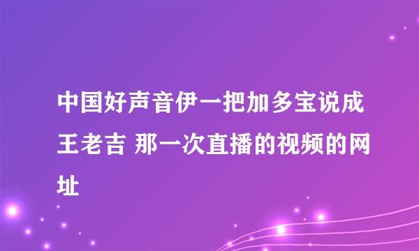 中国好声音伊一把加多宝说成王老吉 那一次直播的视频的网址