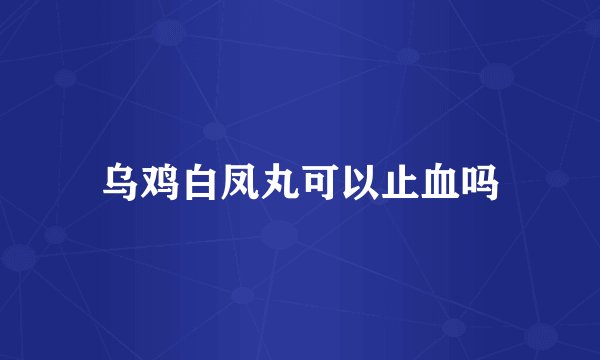 乌鸡白凤丸可以止血吗