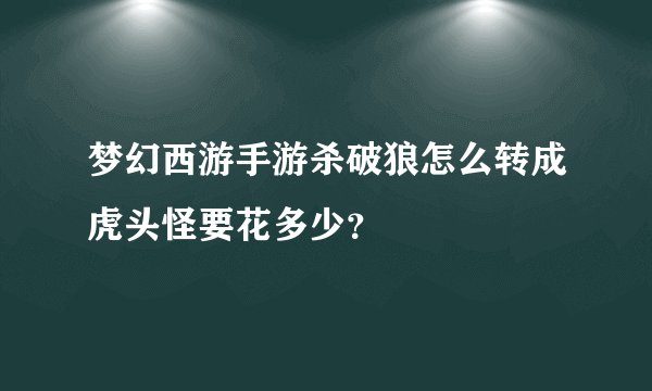 梦幻西游手游杀破狼怎么转成虎头怪要花多少？