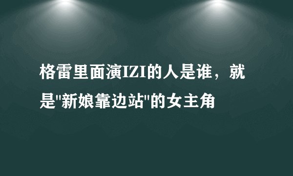 格雷里面演IZI的人是谁，就是