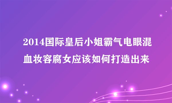 2014国际皇后小姐霸气电眼混血妆容腐女应该如何打造出来