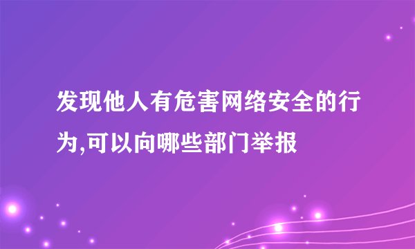 发现他人有危害网络安全的行为,可以向哪些部门举报