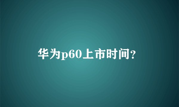 华为p60上市时间？