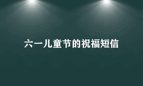 六一儿童节的祝福短信