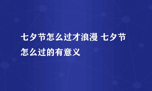 七夕节怎么过才浪漫 七夕节怎么过的有意义