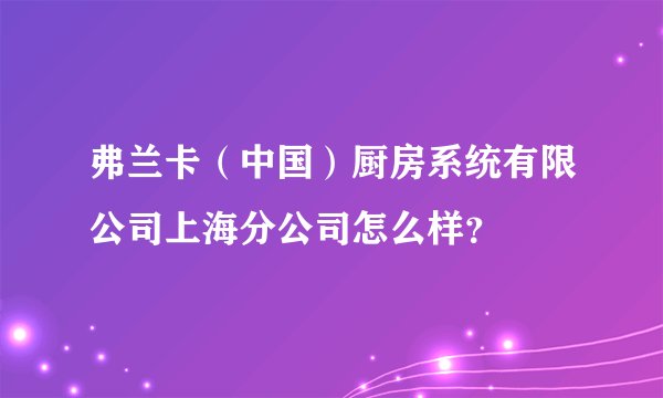 弗兰卡（中国）厨房系统有限公司上海分公司怎么样？