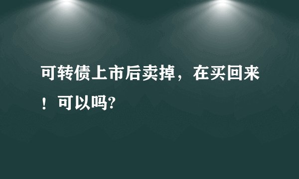可转债上市后卖掉，在买回来！可以吗?