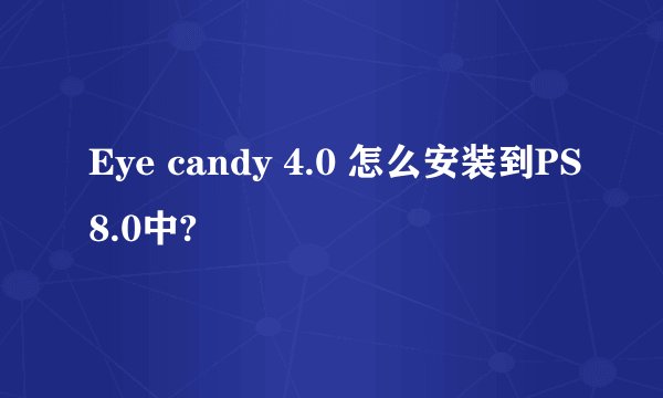 Eye candy 4.0 怎么安装到PS8.0中?