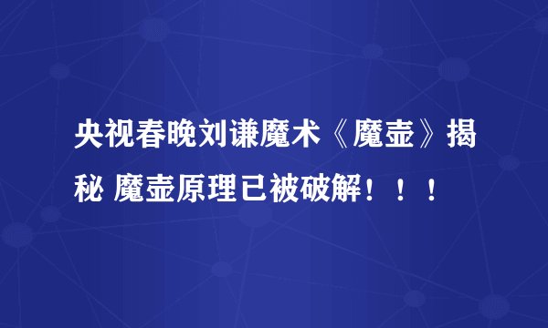 央视春晚刘谦魔术《魔壶》揭秘 魔壶原理已被破解！！！