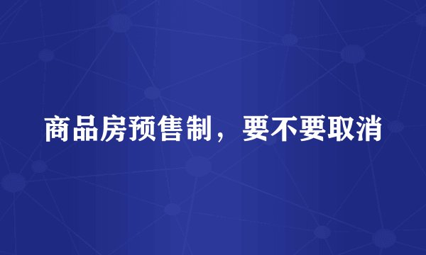 商品房预售制，要不要取消