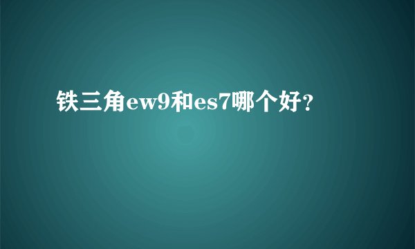 铁三角ew9和es7哪个好？