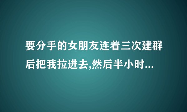 要分手的女朋友连着三次建群后把我拉进去,然后半小时后解散群,什么意思
