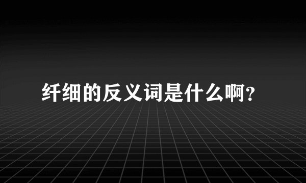 纤细的反义词是什么啊？