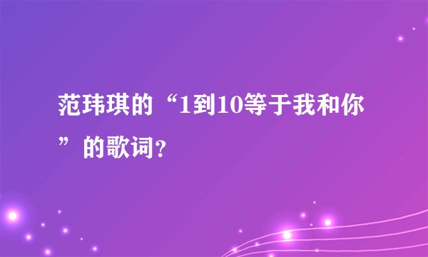 范玮琪的“1到10等于我和你”的歌词？