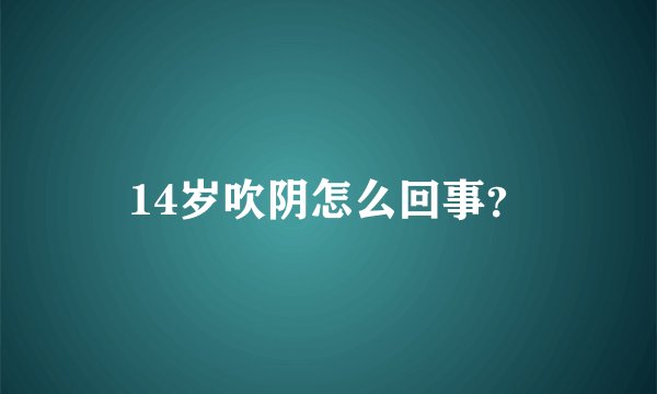 14岁吹阴怎么回事？