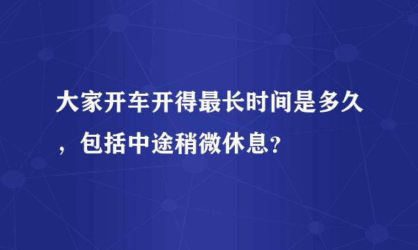 大家开车开得最长时间是多久，包括中途稍微休息？