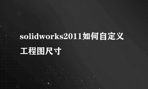 solidworks2011如何自定义工程图尺寸