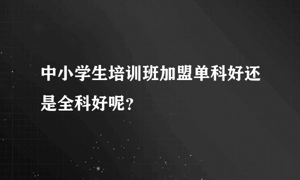中小学生培训班加盟单科好还是全科好呢？